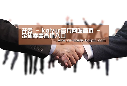 开云 - kaiyun官方网站首页 - 足球赛事直播入口